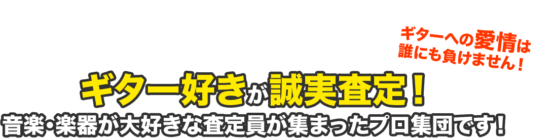 ギターへの愛情は 誰にも負けません！ギター好きが誠実査定！音楽・楽器が大好きな査定員が集まったプロ集団です！