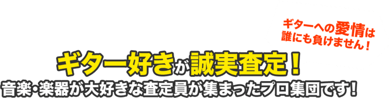 ギターへの愛情は 誰にも負けません！ギター好きが誠実査定！音楽・楽器が大好きな査定員が集まったプロ集団です！