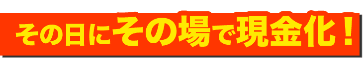 その日にその場で現金化！