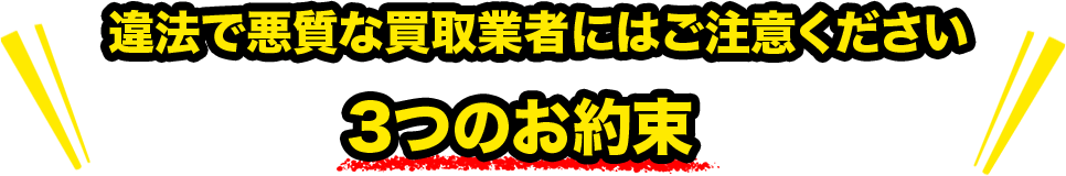 違法で悪質な業者にはご注意ください。３つのお約束