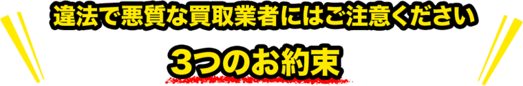 違法で悪質な業者にはご注意ください。３つのお約束